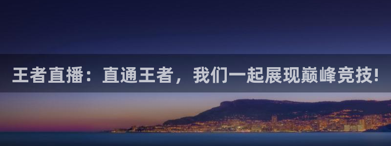 蓝鲸体育下载app：王者直播：直通王者，我们一起展现巅峰竞技!