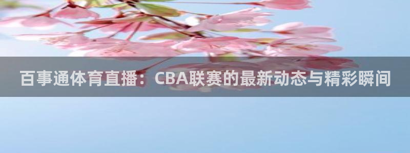 蓝鲸直播ios：百事通体育直播：CBA联赛的最新动态与精彩瞬间